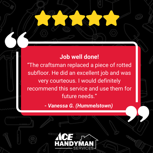 A satisfied customer from Hummelstown, PA, recommending Ace Handyman. The handymen at Ace Handyman are always available for tile installation. A satisfied customer from Hummelstown, PA, recommending Ace Handyman. The handymen at Ace Handyman are always available for tile installation.