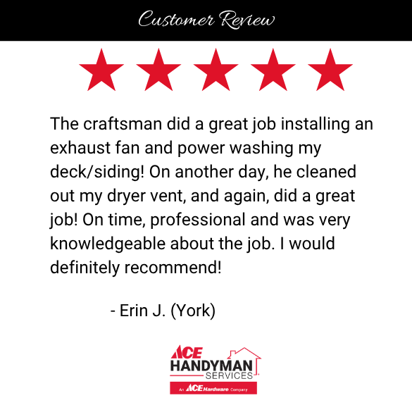 Ace Handyman York did a great job installing a fan, power washing my siding, and cleaning the dryer vent. On time, professional, and very knowledgeable. Highly recommend!